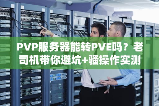 PVP服务器能转PVE吗？老司机带你避坑+骚操作实测！