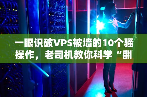 一眼识破VPS被墙的10个骚操作，老司机教你科学“翻墙”自查！