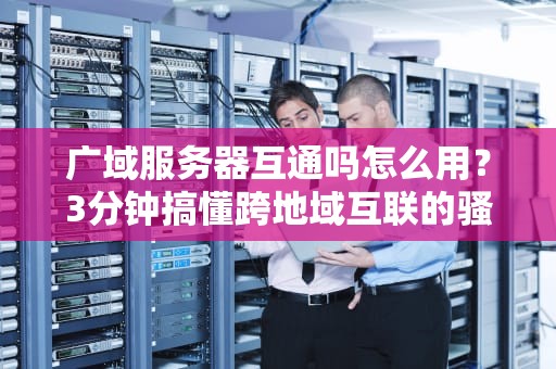 广域服务器互通吗怎么用？3分钟搞懂跨地域互联的骚操作！