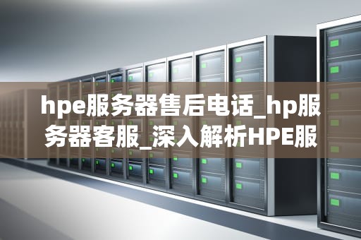 hpe服务器售后电话_hp服务器客服_深入解析HPE服务器售后电话服务