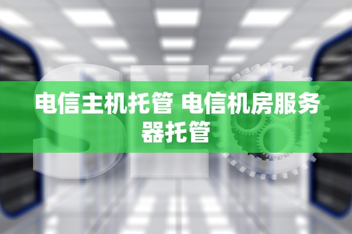 电信主机托管 电信机房服务器托管