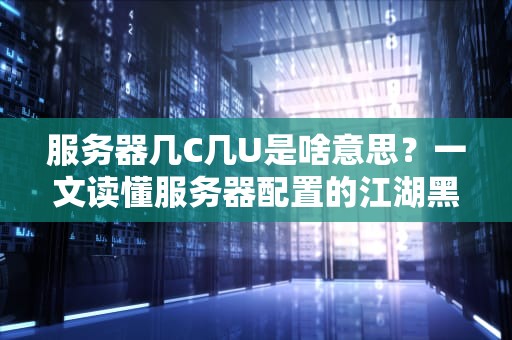 服务器几C几U是啥意思？一文读懂服务器配置的江湖黑话！