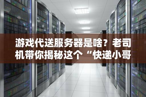 游戏代送服务器是啥？老司机带你揭秘这个“快递小哥”的硬核操作！