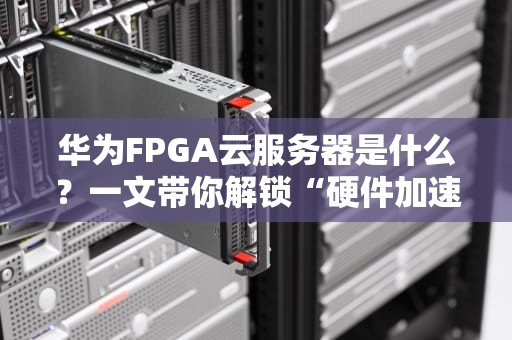 华为FPGA云服务器是什么？一文带你解锁“硬件加速”的黑科技！