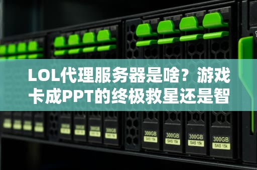 LOL代理服务器是啥？游戏卡成PPT的终极救星还是智商税？