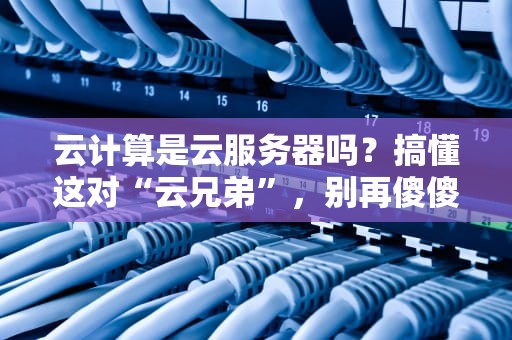 云计算是云服务器吗？搞懂这对“云兄弟”，别再傻傻分不清！