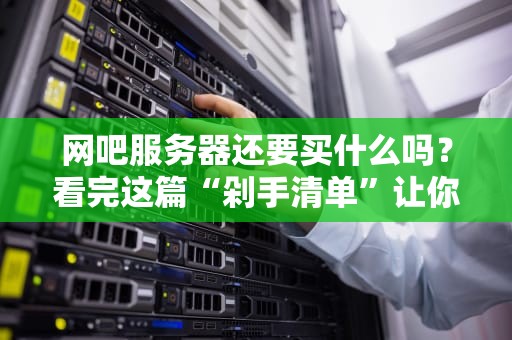 网吧服务器还要买什么吗？看完这篇“剁手清单”让你少走三年弯路！
