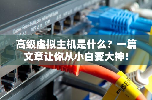 高级虚拟主机是什么？一篇文章让你从小白变大神！