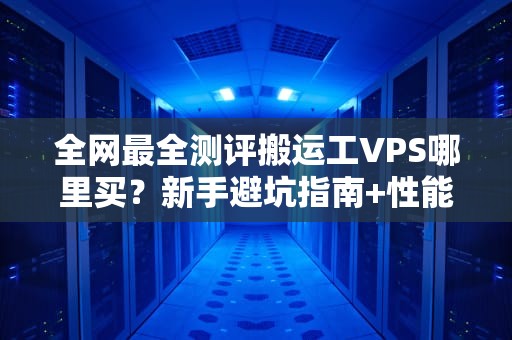 全网最全测评搬运工VPS哪里买？新手避坑指南+性能实测，看完秒变老司机！
