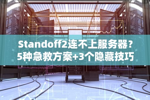 Standoff2连不上服务器？5种急救方案+3个隐藏技巧，告别转圈圈！