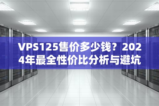 VPS125售价多少钱？2024年最全性价比分析与避坑指南！