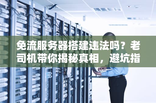 免流服务器搭建违法吗？老司机带你揭秘真相，避坑指南！