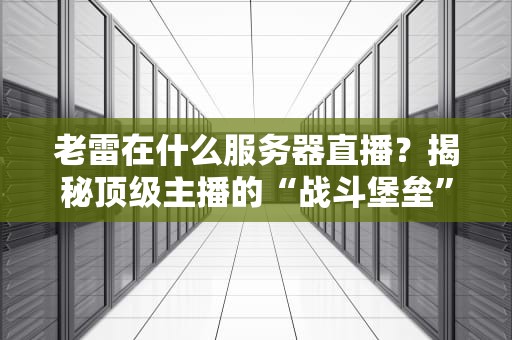 老雷在什么服务器直播？揭秘顶级主播的“战斗堡垒”与你的差距！
