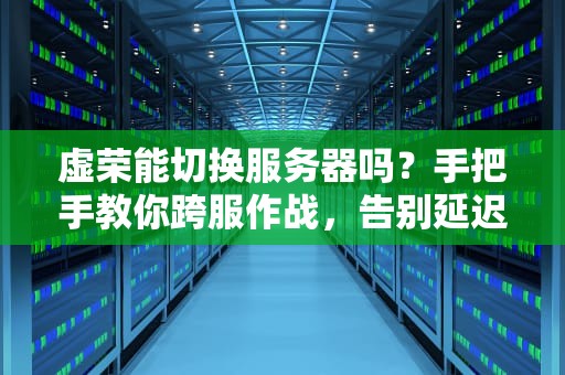 虚荣能切换服务器吗？手把手教你跨服作战，告别延迟卡顿！