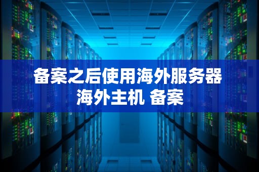 备案之后使用海外服务器 海外主机 备案
