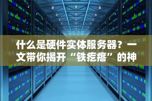 什么是硬件实体服务器？一文带你揭开“铁疙瘩”的神秘面纱！