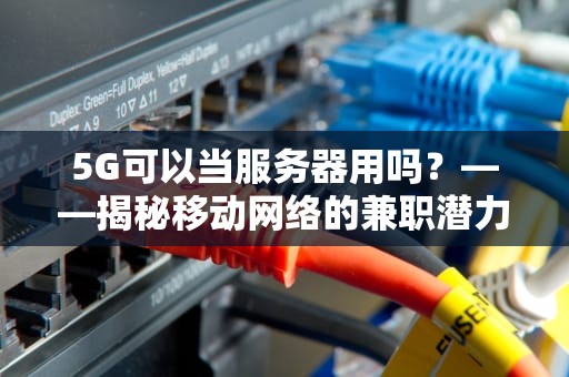 5G可以当服务器用吗？——揭秘移动网络的兼职潜力