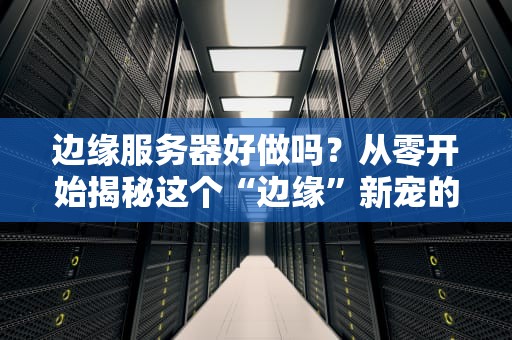 边缘服务器好做吗？从零开始揭秘这个“边缘”新宠的酸甜苦辣！
