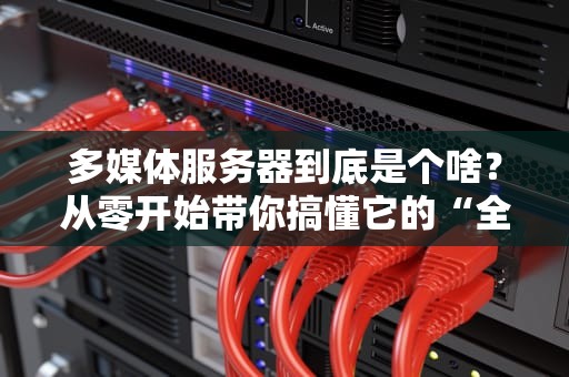 多媒体服务器到底是个啥？从零开始带你搞懂它的“全家桶”！（附专业测评）