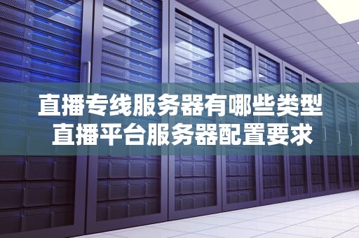 直播专线服务器有哪些类型 直播平台服务器配置要求