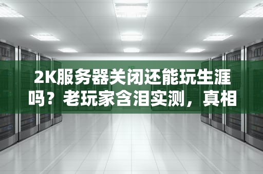 2K服务器关闭还能玩生涯吗？老玩家含泪实测，真相竟是这样！