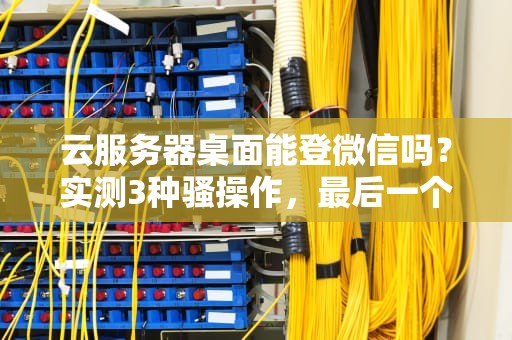 云服务器桌面能登微信吗？实测3种骚操作，最后一个绝了！