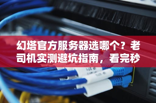 幻塔官方服务器选哪个？老司机实测避坑指南，看完秒变懂王！