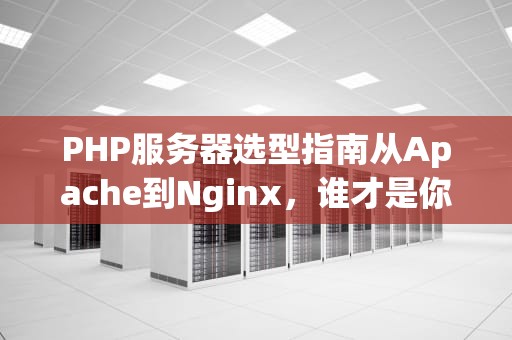 PHP服务器选型指南从Apache到Nginx，谁才是你的“真命天子”？
