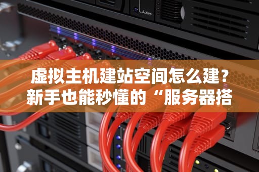 虚拟主机建站空间怎么建？新手也能秒懂的“服务器搭积木”指南！