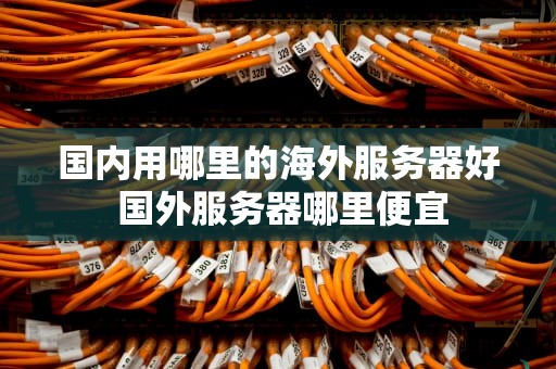 国内用哪里的海外服务器好 国外服务器哪里便宜