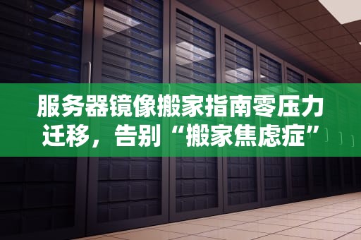 服务器镜像搬家指南零压力迁移，告别“搬家焦虑症”！