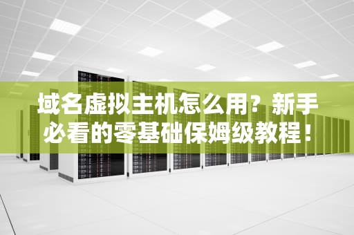 域名虚拟主机怎么用？新手必看的零基础保姆级教程！