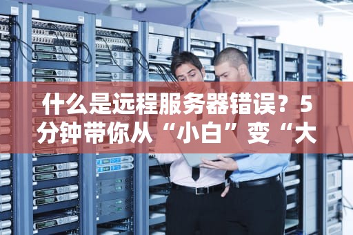 什么是远程服务器错误？5分钟带你从“小白”变“大神”！