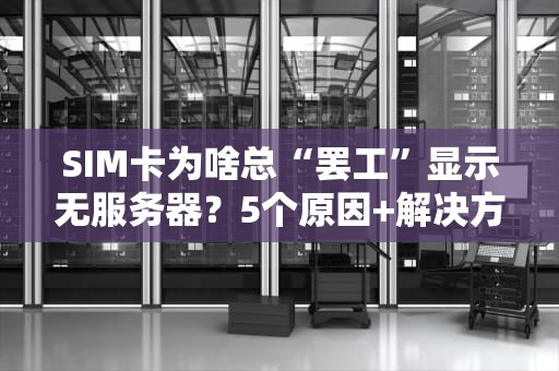 SIM卡为啥总“罢工”显示无服务器？5个原因+解决方案全拆解！