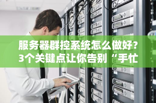 服务器群控系统怎么做好？3个关键点让你告别“手忙脚乱”运维！