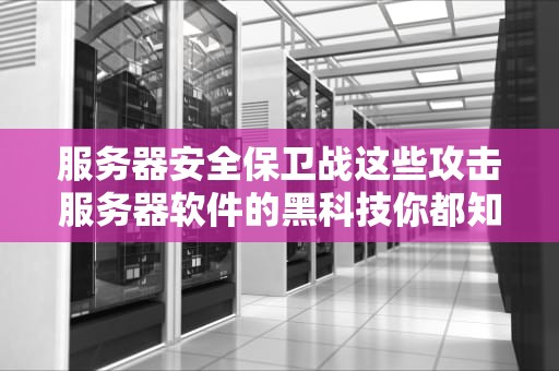 服务器安全保卫战这些攻击服务器软件的黑科技你都知道吗？