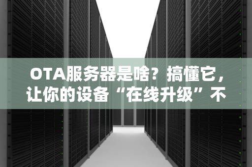 OTA服务器是啥？搞懂它，让你的设备“在线升级”不再卡成PPT！