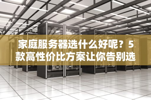 家庭服务器选什么好呢？5款高性价比方案让你告别选择困难症！