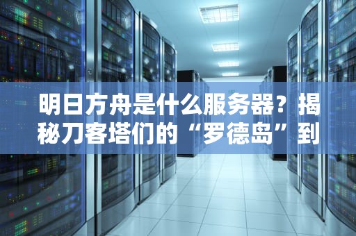 明日方舟是什么服务器？揭秘刀客塔们的“罗德岛”到底靠不靠谱！