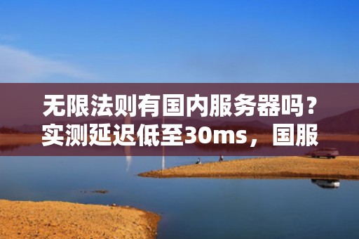 无限法则有国内服务器吗？实测延迟低至30ms，国服玩家爽翻了！