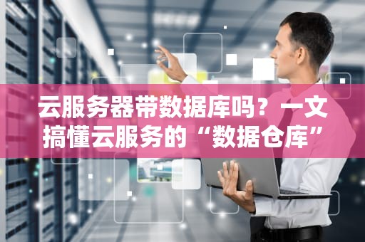 云服务器带数据库吗？一文搞懂云服务的“数据仓库”秘密！