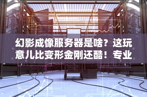幻影成像服务器是啥？这玩意儿比变形金刚还酷！专业测评+逗比解析
