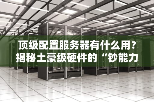 顶级配置服务器有什么用？揭秘土豪级硬件的“钞能力”