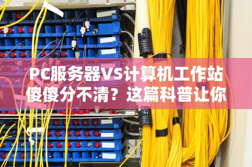 PC服务器VS计算机工作站傻傻分不清？这篇科普让你秒变IT老司机！