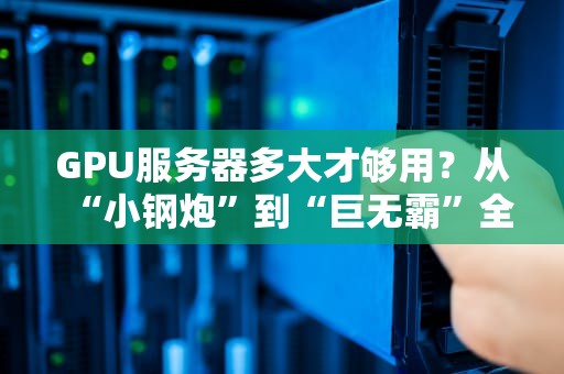 GPU服务器多大才够用？从“小钢炮”到“巨无霸”全解析！