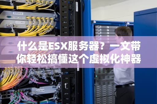 什么是ESX服务器？一文带你轻松搞懂这个虚拟化神器！