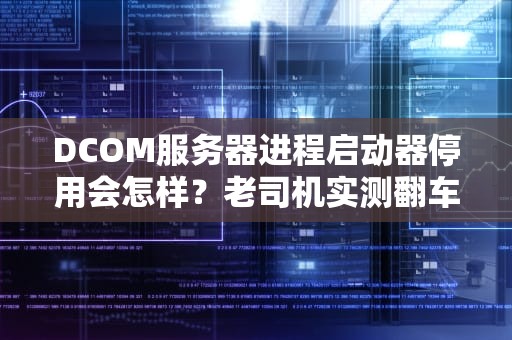 DCOM服务器进程启动器停用会怎样？老司机实测翻车现场+避坑指南！