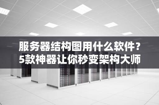 服务器结构图用什么软件？5款神器让你秒变架构大师！