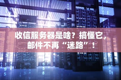 收信服务器是啥？搞懂它，邮件不再“迷路”！