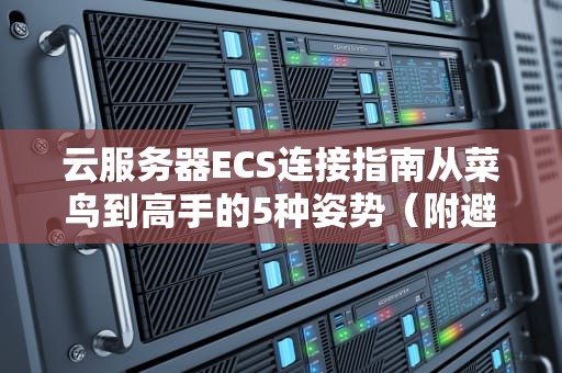 云服务器ECS连接指南从菜鸟到高手的5种姿势（附避坑宝典）